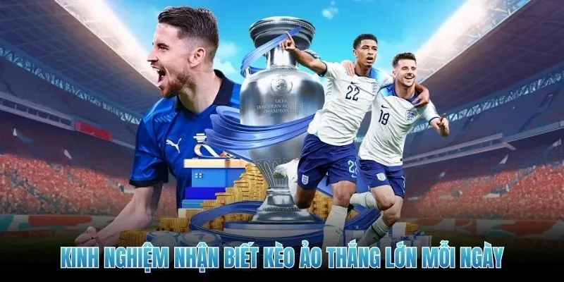 Kinh nghiệm nhận biết kèo ảo thắng lớn mỗi ngày