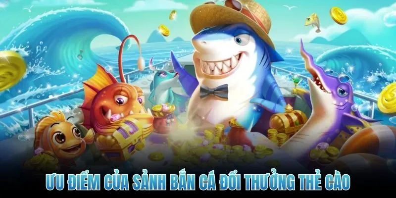 Ưu điểm của sảnh bắn cá đổi thưởng thẻ cào